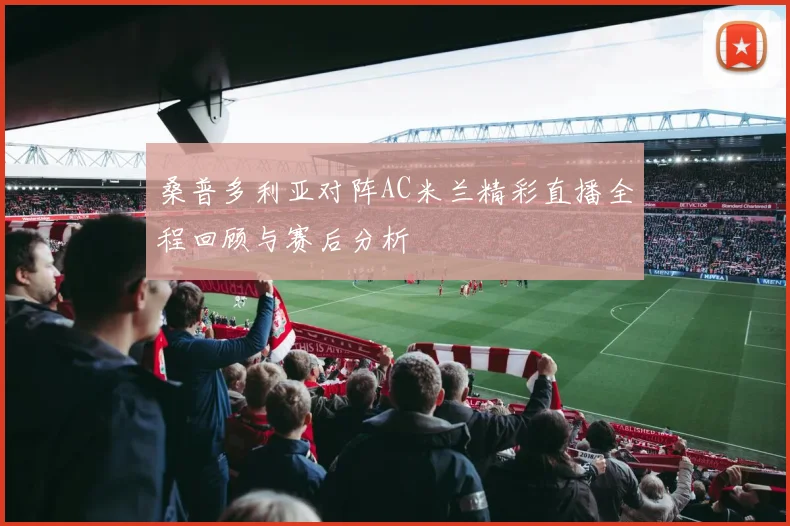 桑普多利亚对阵AC米兰精彩直播全程回顾与赛后分析