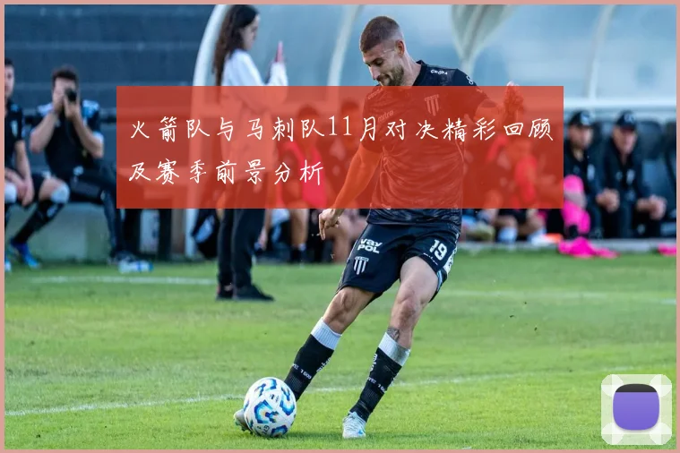 火箭队与马刺队11月对决精彩回顾及赛季前景分析
