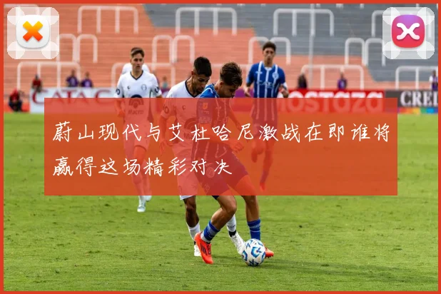 蔚山现代与艾杜哈尼激战在即谁将赢得这场精彩对决